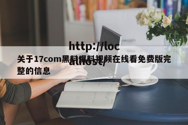关于17com黑料爆料视频在线看免费版完整的信息