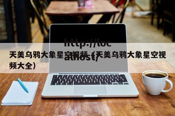 天美乌鸦大象星空视频（天美乌鸦大象星空视频大全）