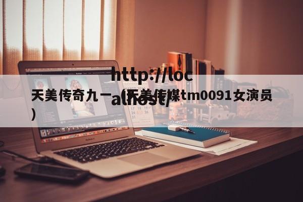 天美传奇九一（天美传媒tm0091女演员）