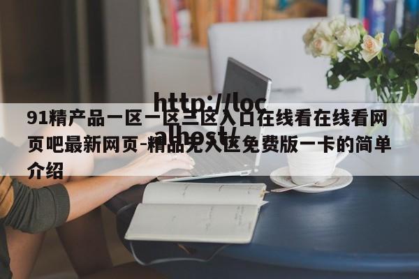 91精产品一区一区三区入口在线看在线看网页吧最新网页-精品无人区免费版一卡的简单介绍